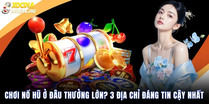 Chơi Nổ Hũ Ở Đâu Thưởng Lớn? 3 Địa Chỉ Đáng Tin Cậy Nhất